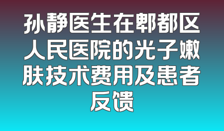 孙静医生在郫都区人民医院的光子嫩肤技术费用及患者反馈