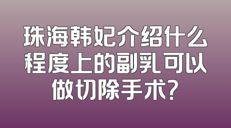 珠海韩妃介绍什么程度上的副乳可以做切除手术？