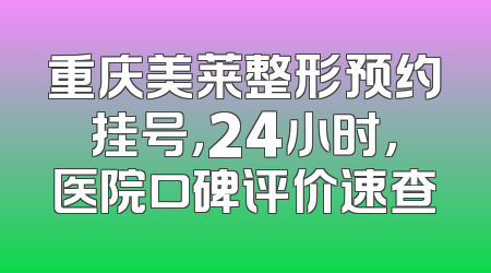 重庆美莱整形预约挂号，24小时，医院口碑评价速查
