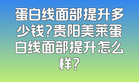 蛋白线面部提升多少钱？贵阳美莱蛋白线面部提升怎么样？