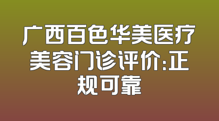 广西百色华美医疗美容门诊评价：正规可靠