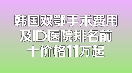 韩国双鄂手术费用及ID医院排名前十价格11万起