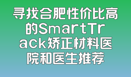 寻找合肥性价比高的SmartTrack矫正材料医院和医生推荐