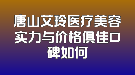 唐山艾玲医疗美容实力与价格俱佳口碑如何
