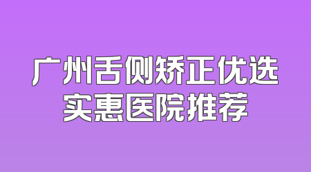广州舌侧矫正优选实惠医院推荐