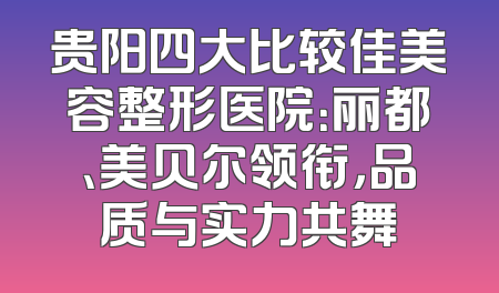 贵阳四大比较佳美容整形医院：丽都、美贝尔领衔，品质与实力共舞