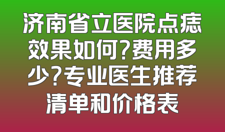 济南省立医院点痣效果如何？费用多少？专业医生推荐清单和价格表