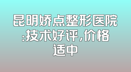 昆明娇点整形医院：技术好评，价格适中