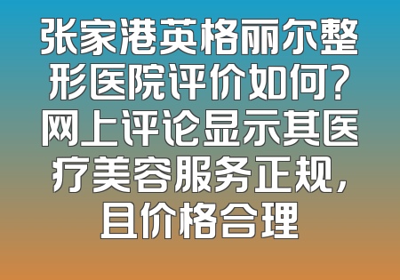 张家港英格丽尔整形医院评价如何？网上评论显示其医疗美容服务正规，且价格合理