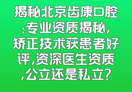 揭秘北京齿康口腔：专业资质揭秘，矫正技术获患者好评，资深医生资质，公立还是私立？