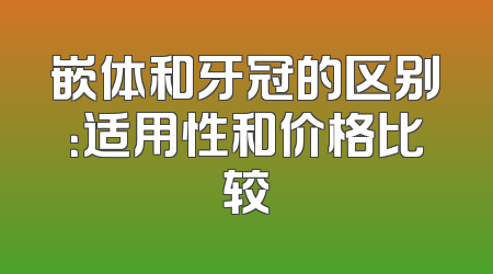 嵌体和牙冠的区别：适用性和价格比较