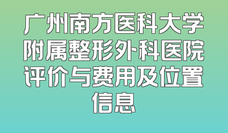 广州南方医科大学附属整形外科医院评价与费用及位置信息