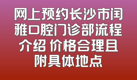 网上预约长沙市闰雅口腔门诊部流程介绍 价格合理且附具体地点