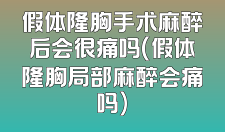 假体隆胸手术麻醉后会很痛吗(假体隆胸局部麻醉会痛吗)