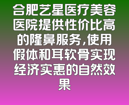 合肥艺星医疗美容医院提供性价比高的隆鼻服务，使用假体和耳软骨实现经济实惠的自然效果