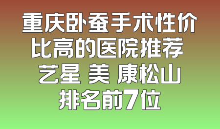 重庆卧蚕手术性价比高的医院推荐 艺星祐美祐康松山排名前7位
