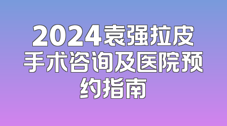 2024袁强拉皮手术咨询及医院预约指南