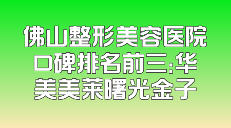 佛山整形美容医院口碑排名前三：华美美莱曙光金子