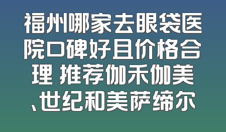 福州哪家去眼袋医院口碑好且价格合理 推荐伽禾伽美、世纪和美萨缔尔