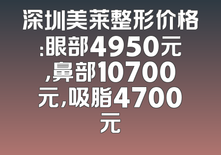 深圳美莱整形价格：眼部4950元，鼻部10700元，吸脂4700元