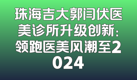 珠海吉大郭闫伏医美诊所升级创新：领跑医美风潮至2024