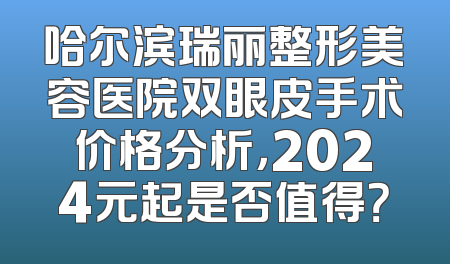 哈尔滨瑞丽整形美容医院双眼皮手术价格分析，2024元起是否值得？