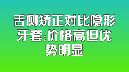 舌侧矫正对比隐形牙套：价格高但优势明显
