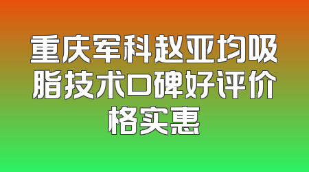 重庆军科赵亚均吸脂技术口碑好评价格实惠