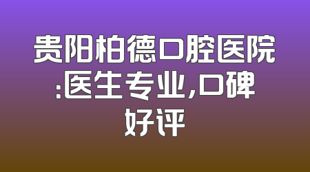 贵阳柏德口腔医院：医生专业，口碑好评