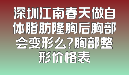 深圳江南春天做自体脂肪隆胸后胸部会变形么？胸部整形价格表