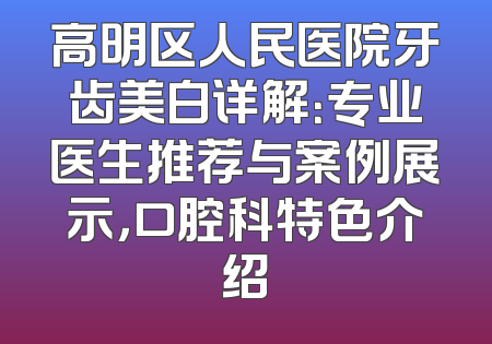 高明区人民医院牙齿美白详解：专业医生推荐与案例展示，口腔科特色介绍