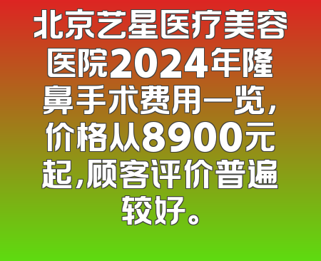 北京艺星医疗美容医院2024年隆鼻手术费用一览，价格从8900元起，顾客评价普遍较好。