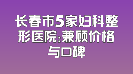 长春市5家妇科整形医院：兼顾价格与口碑
