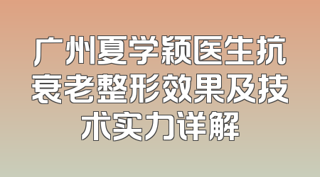 广州夏学颖医生抗衰老整形效果及技术实力详解
