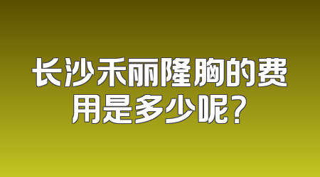 长沙禾丽隆胸的费用是多少呢？