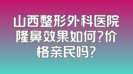 山西整形外科医院隆鼻效果如何？价格亲民吗？