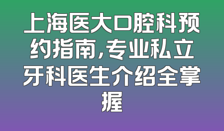 上海医大口腔科预约指南，专业私立牙科医生介绍全掌握