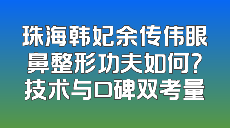 珠海韩妃余传伟眼鼻整形功夫如何？技术与口碑双考量