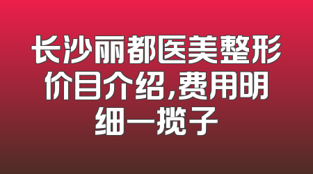 长沙丽都医美整形价目介绍，费用明细一揽子