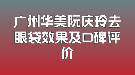 广州华美阮庆玲去眼袋效果及口碑评价