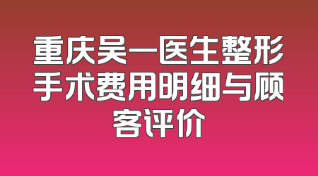 重庆吴一医生整形手术费用明细与顾客评价