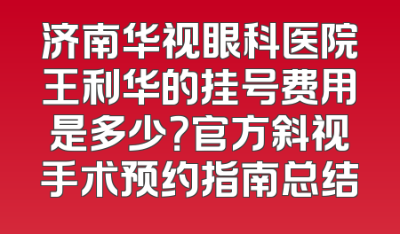 济南华视眼科医院王利华的挂号费用是多少？官方斜视手术预约指南总结