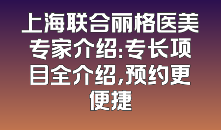 上海联合丽格医美专家介绍：专长项目全介绍，预约更便捷