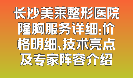 长沙美莱整形医院隆胸服务详细：价格明细、技术亮点及专家阵容介绍