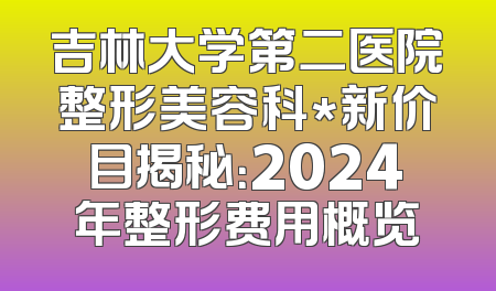 吉林大学第二医院整形美容科*新价目揭秘：2024年整形费用概览