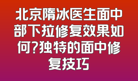 北京隋冰医生面中部下拉修复效果如何？独特的面中修复技巧