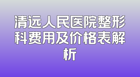 清远人民医院整形科费用及价格表解析