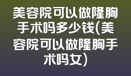 美容院可以做隆胸手术吗多少钱(美容院可以做隆胸手术吗女)