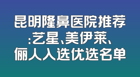 昆明隆鼻医院推荐：艺星、美伊莱、俪人入选优选名单