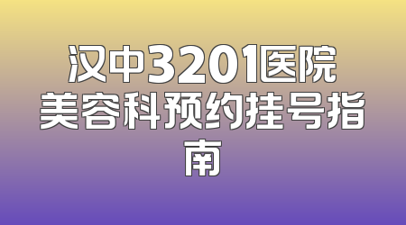 汉中3201医院美容科预约挂号指南